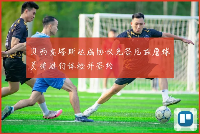 贝西克塔斯达成协议免签厄兹詹球员将进行体检并签约