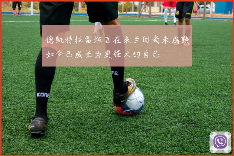 德凯特拉雷坦言在米兰时尚未成熟如今已成长为更强大的自己