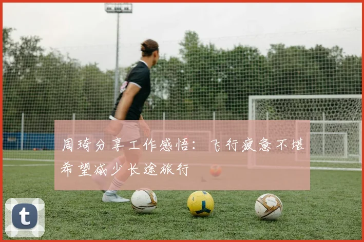 周琦分享工作感悟：飞行疲惫不堪希望减少长途旅行