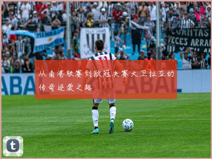 从南港联赛到欧冠决赛大卫拉亚的传奇逆袭之路