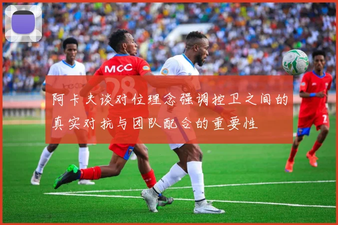 阿卡夫谈对位理念强调控卫之间的真实对抗与团队配合的重要性