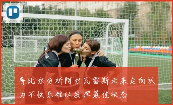 普比尔分析阿尔瓦雷斯未来走向认为不快乐难以发挥最佳状态
