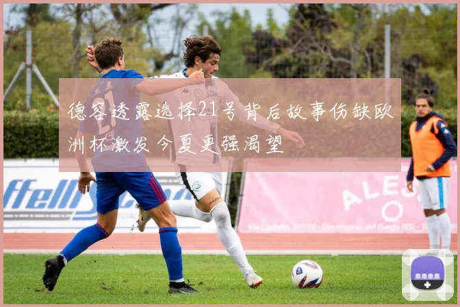 德容透露选择21号背后故事伤缺欧洲杯激发今夏更强渴望