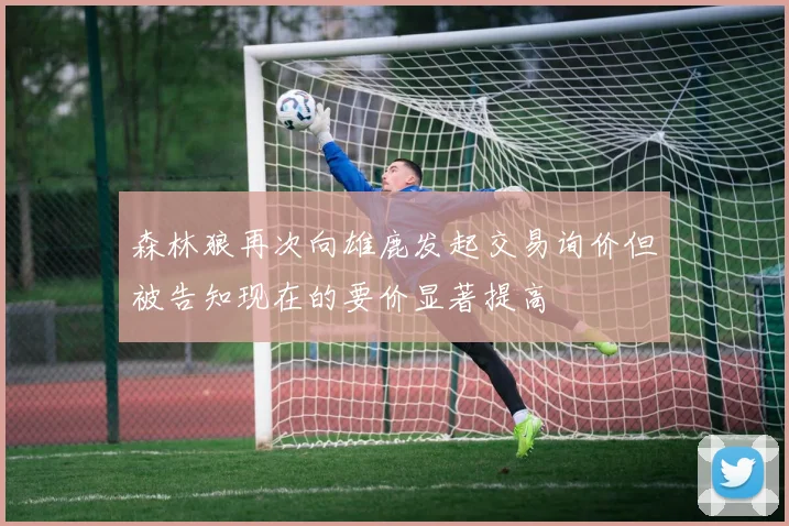 森林狼再次向雄鹿发起交易询价但被告知现在的要价显著提高