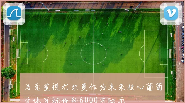 马竞重视尤尔曼作为未来核心葡萄牙体育标价约6000万欧元