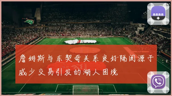 詹姆斯与东契奇关系良好隔阂源于威少交易引发的湖人困境