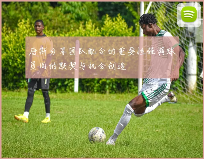 唐斯分享团队配合的重要性强调球员间的默契与机会创造
