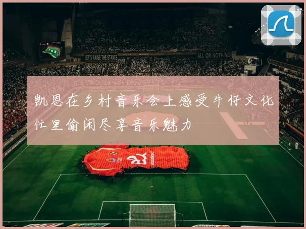 凯恩在乡村音乐会上感受牛仔文化忙里偷闲尽享音乐魅力