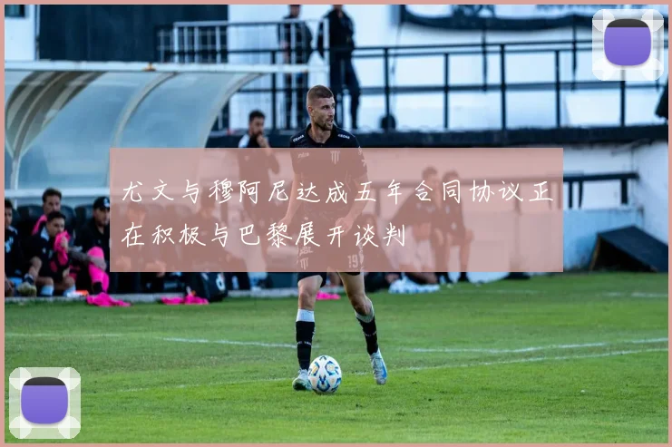 尤文与穆阿尼达成五年合同协议正在积极与巴黎展开谈判