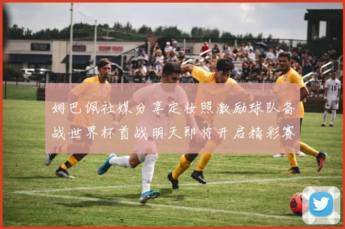 姆巴佩社媒分享定妆照激励球队备战世界杯首战明天即将开启精彩赛事