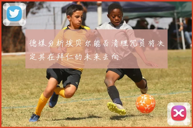 德媒分析埃贝尔能否清理冗员将决定其在拜仁的未来去向