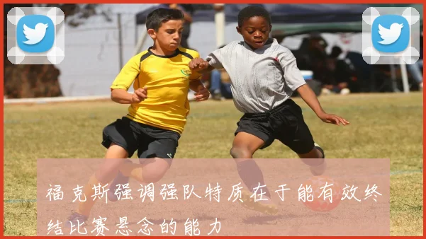 福克斯强调强队特质在于能有效终结比赛悬念的能力