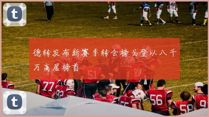 德转发布新赛季转会榜戈登以八千万高居榜首