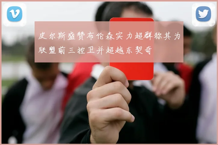 皮尔斯盛赞布伦森实力超群称其为联盟前三控卫并超越东契奇
